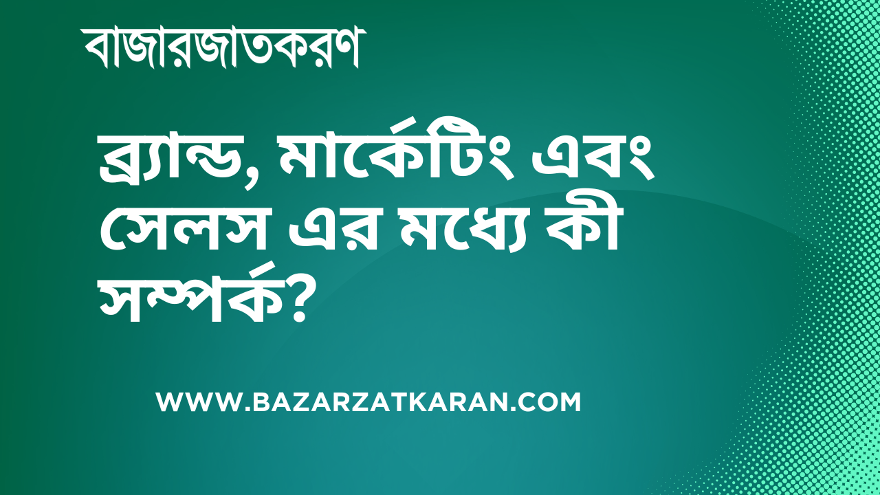 ব্র্যান্ড, মার্কেটিং এবং সেলস এর মধ্যে কী সম্পর্ক?