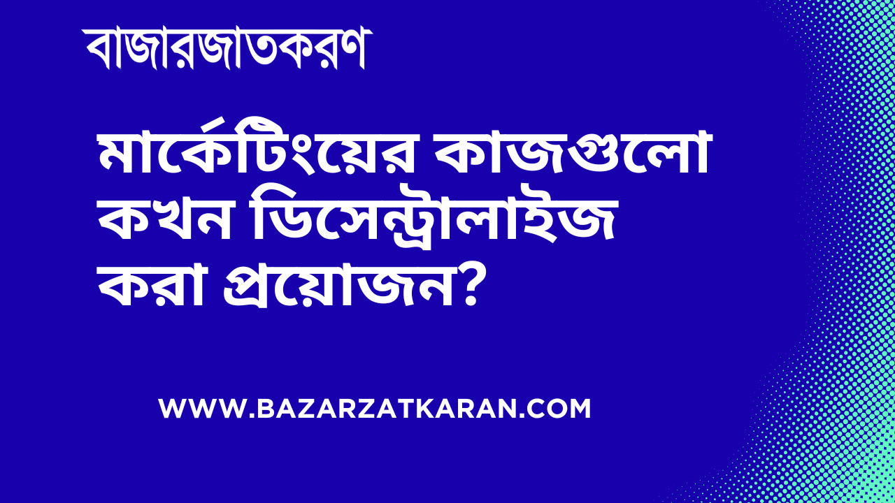 মার্কেটিংয়ের কাজগুলো কখন ডিসেন্ট্রালাইজ করা প্রয়োজন?